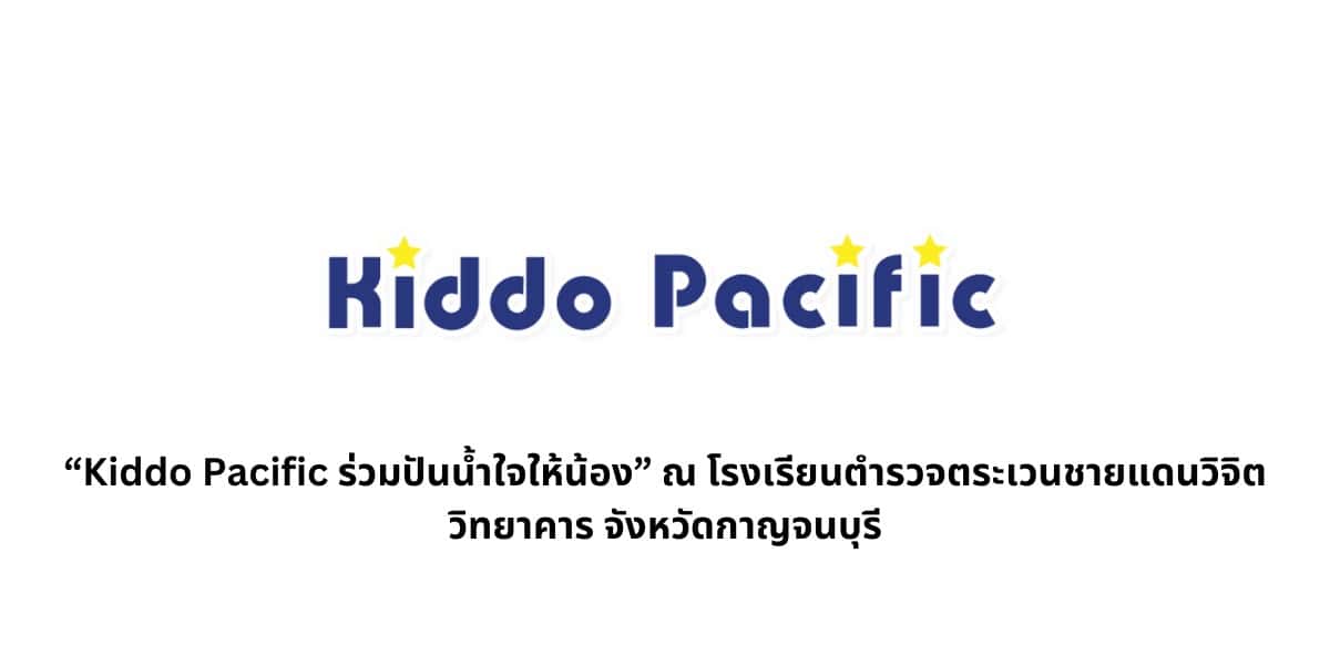 “Kiddo Pacific ร่วมปันน้ำใจให้น้อง” ณ โรงเรียนตำรวจตระเวนชายแดนวิจิตวิทยาคาร จังหวัดกาญจนบุรี